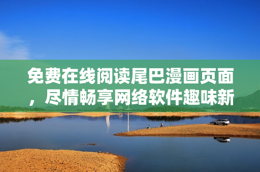 免费在线阅读尾巴漫画页面，尽情畅享网络软件趣味新体验