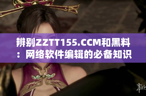 辨别ZZTT155.CCM和黑料：网络软件编辑的必备知识