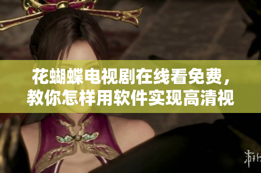 花蝴蝶电视剧在线看免费，教你怎样用软件实现高清视频播放