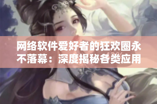 网络软件爱好者的狂欢圈永不落幕：深度揭秘各类应用软件最新动态