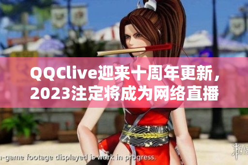 QQClive迎来十周年更新，2023注定将成为网络直播界的新亮点！