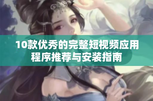 10款优秀的完整短视频应用程序推荐与安装指南