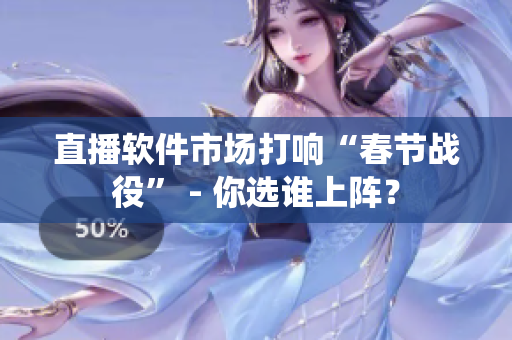 直播软件市场打响“春节战役” - 你选谁上阵？