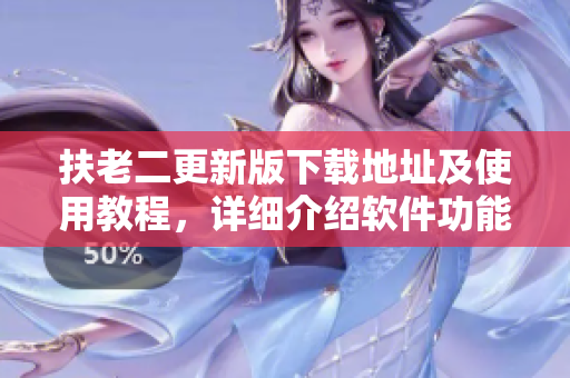 扶老二更新版下载地址及使用教程，详细介绍软件功能与优缺点