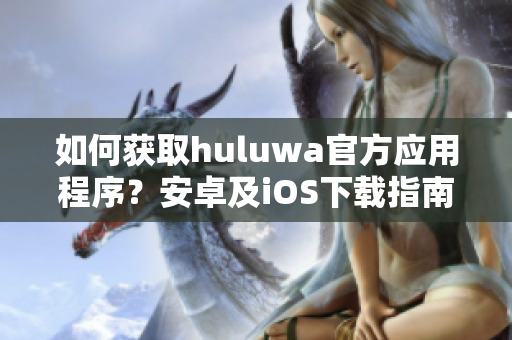 如何获取huluwa官方应用程序？安卓及iOS下载指南!