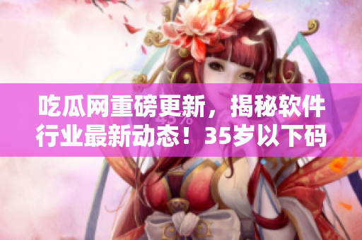 吃瓜网重磅更新，揭秘软件行业最新动态！35岁以下码农必看！