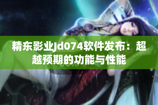 精东影业Jd074软件发布：超越预期的功能与性能