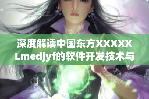 深度解读中国东方XXXXXLmedjyf的软件开发技术与应用案例