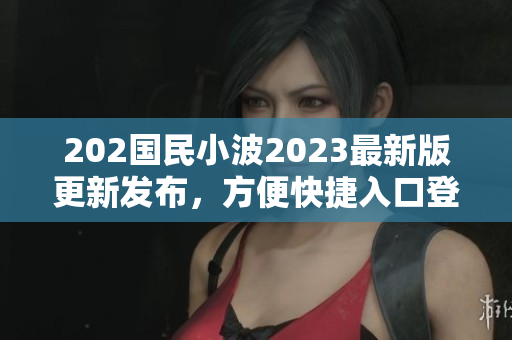 202国民小波2023最新版更新发布，方便快捷入口登场