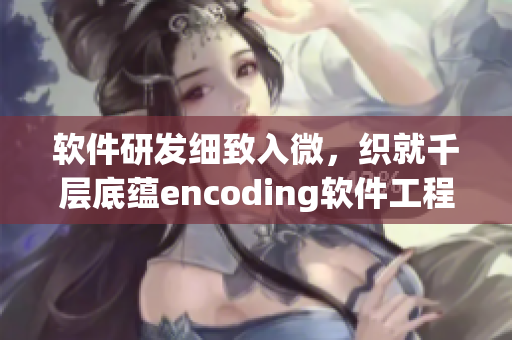 软件研发细致入微，织就千层底蕴encoding软件工程