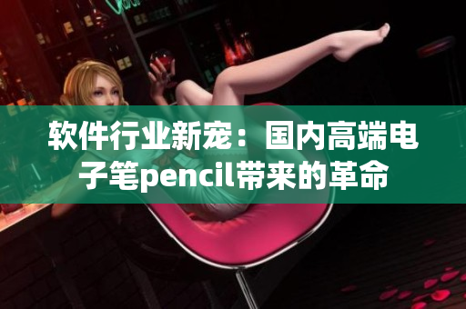 软件行业新宠：国内高端电子笔pencil带来的革命