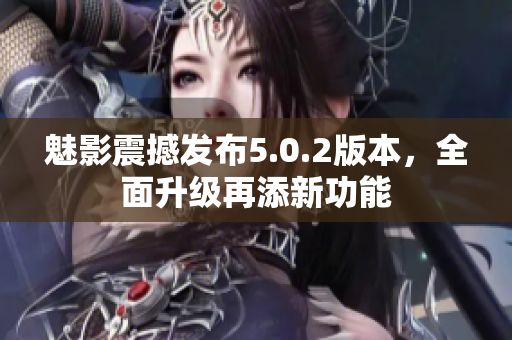 魅影震撼发布5.0.2版本，全面升级再添新功能