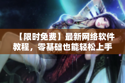 【限时免费】最新网络软件教程，零基础也能轻松上手！