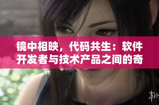 镜中相映，代码共生：软件开发者与技术产品之间的奇妙合作