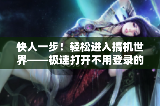 快人一步！轻松进入搞机世界——极速打开不用登录的软件指南