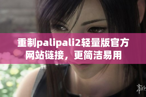 重制palipali2轻量版官方网站链接，更简洁易用