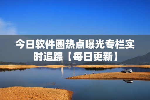 今日软件圈热点曝光专栏实时追踪【每日更新】