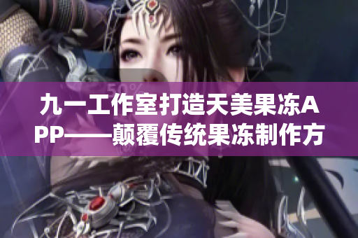 九一工作室打造天美果冻APP——颠覆传统果冻制作方式