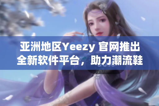 亚洲地区Yeezy 官网推出全新软件平台，助力潮流鞋迷购买体验升级