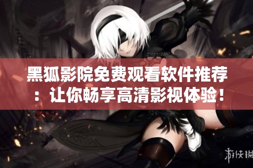 黑狐影院免费观看软件推荐：让你畅享高清影视体验！