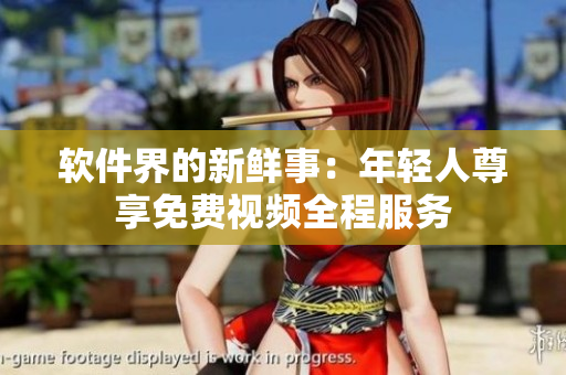 软件界的新鲜事：年轻人尊享免费视频全程服务