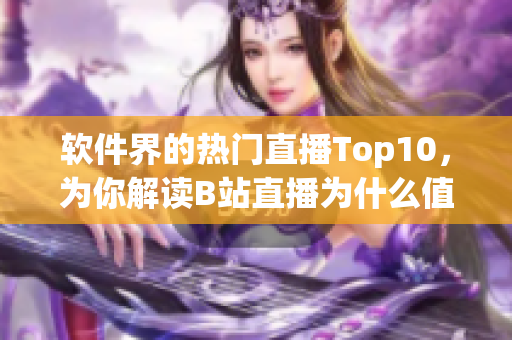 软件界的热门直播Top10，为你解读B站直播为什么值得关注