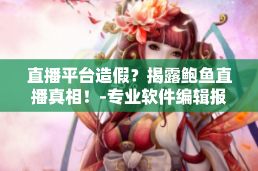 直播平台造假？揭露鲍鱼直播真相！-专业软件编辑报道