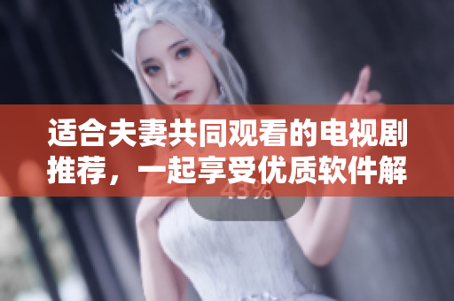 适合夫妻共同观看的电视剧推荐，一起享受优质软件解析生活故事