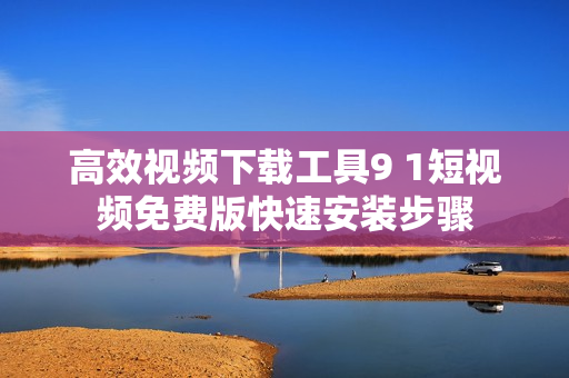 高效视频下载工具9 1短视频免费版快速安装步骤