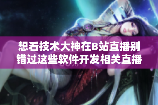 想看技术大神在B站直播别错过这些软件开发相关直播间