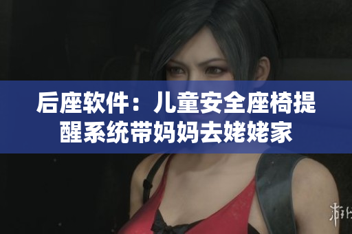 后座软件：儿童安全座椅提醒系统带妈妈去姥姥家