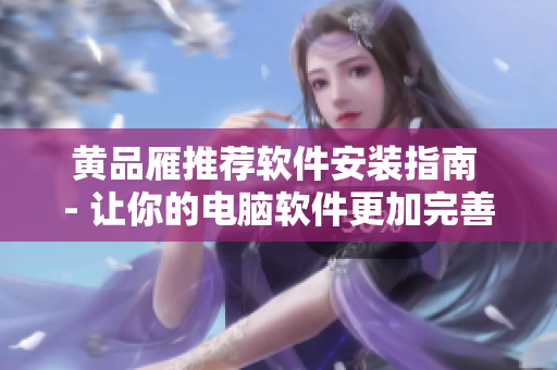 黄品雁推荐软件安装指南 - 让你的电脑软件更加完善