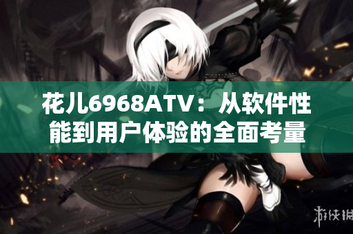 花儿6968ATV：从软件性能到用户体验的全面考量