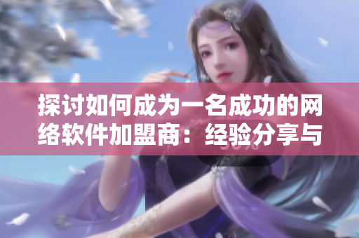探讨如何成为一名成功的网络软件加盟商：经验分享与费用调查