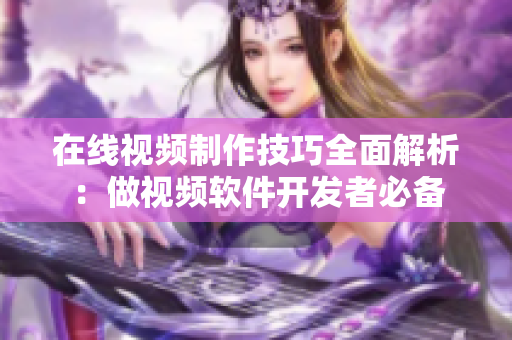 在线视频制作技巧全面解析：做视频软件开发者必备