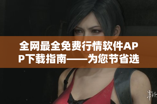 全网最全免费行情软件APP下载指南——为您节省选购时间