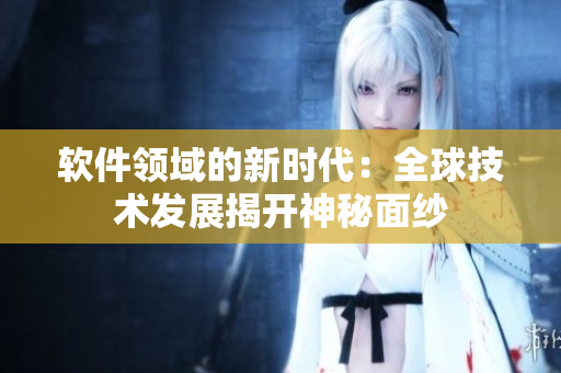 软件领域的新时代：全球技术发展揭开神秘面纱