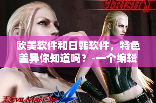 欧美软件和日韩软件，特色差异你知道吗？-一个编辑的探索