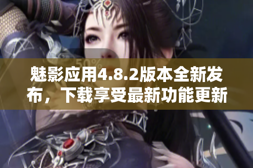 魅影应用4.8.2版本全新发布，下载享受最新功能更新