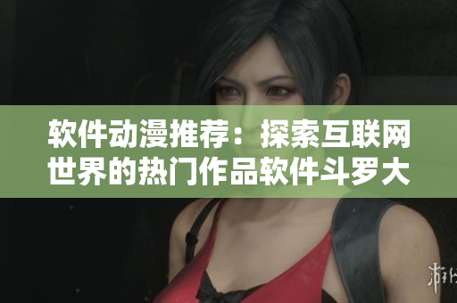 软件动漫推荐：探索互联网世界的热门作品软件斗罗大陆