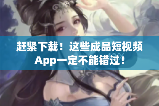赶紧下载！这些成品短视频App一定不能错过！
