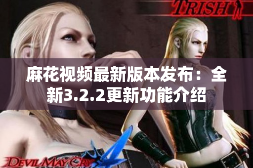 麻花视频最新版本发布：全新3.2.2更新功能介绍