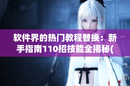 软件界的热门教程替换：新手指南110招技能全揭秘(1)