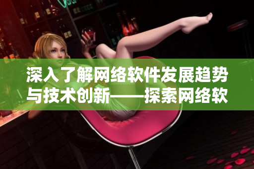深入了解网络软件发展趋势与技术创新——探索网络软件最新资讯
