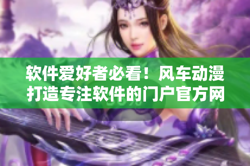 软件爱好者必看！风车动漫打造专注软件的门户官方网站啦！