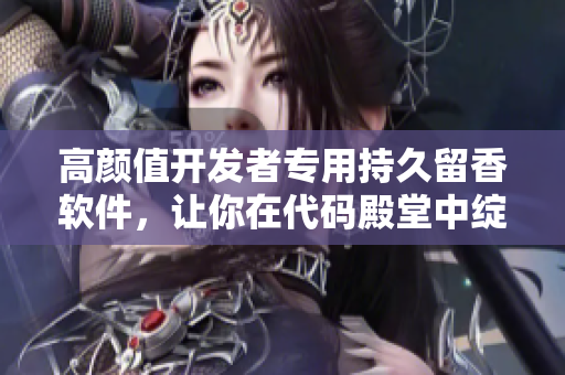 高颜值开发者专用持久留香软件，让你在代码殿堂中绽放馨香