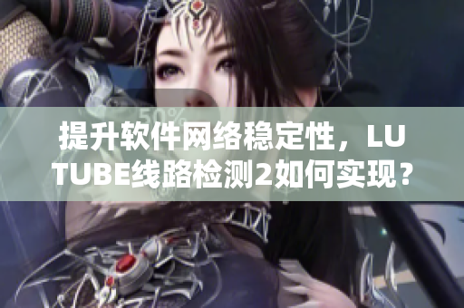 提升软件网络稳定性，LUTUBE线路检测2如何实现？