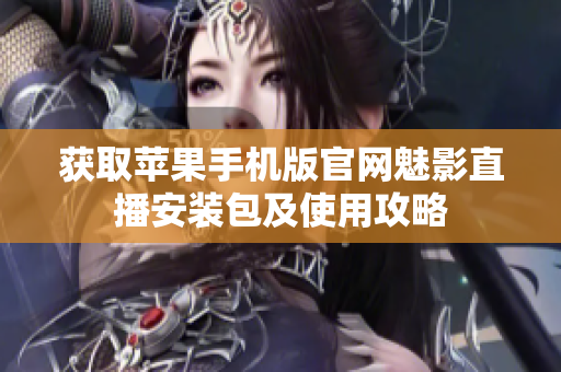 获取苹果手机版官网魅影直播安装包及使用攻略