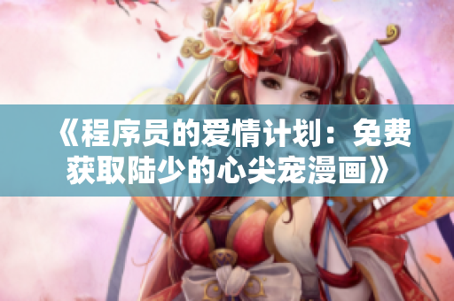 《程序员的爱情计划：免费获取陆少的心尖宠漫画》