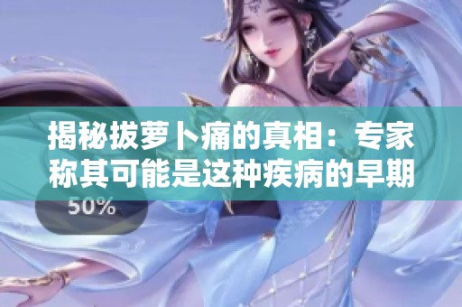 揭秘拔萝卜痛的真相：专家称其可能是这种疾病的早期症状